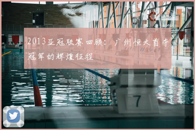 2013亚冠联赛回顾:广州恒大首夺冠军的辉煌征程