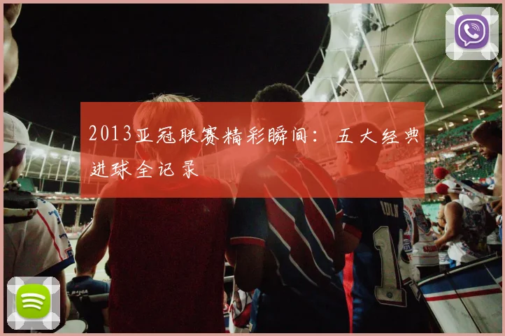 2013亚冠联赛精彩瞬间:五大经典进球全记录