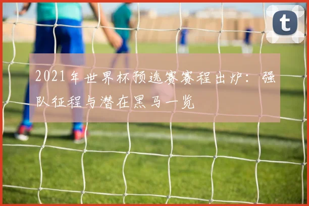 2021年世界杯预选赛赛程出炉:强队征程与潜在黑马一览