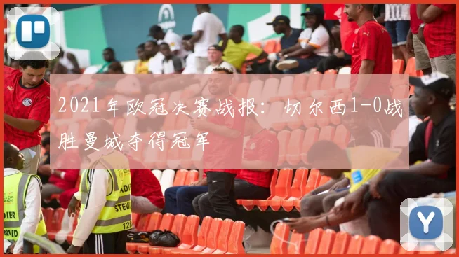 2021年欧冠决赛战报:切尔西1-0战胜曼城夺得冠军