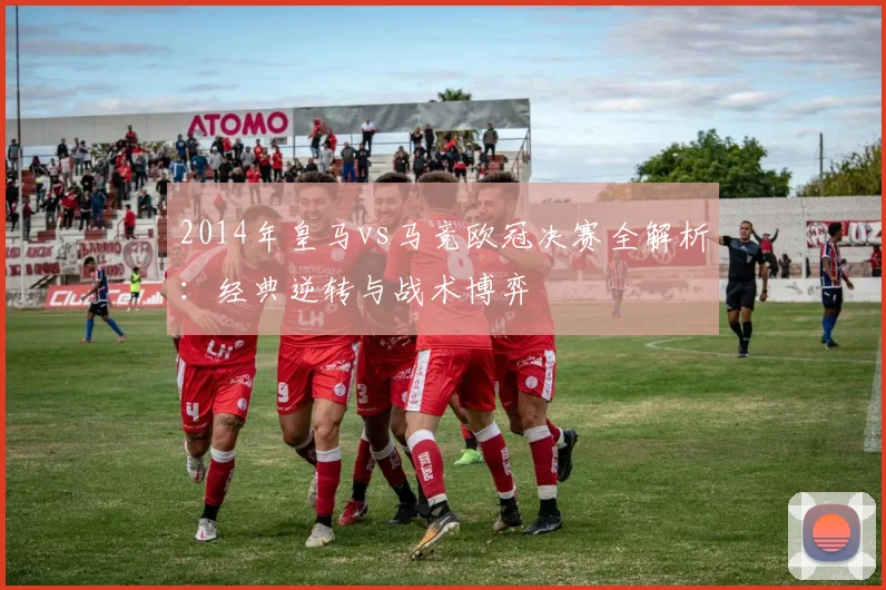 2014年皇马vs马竞欧冠决赛全解析：经典逆转与战术博弈