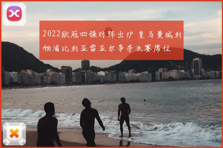 2022欧冠四强对阵出炉 皇马曼城利物浦比利亚雷亚尔争夺决赛席位