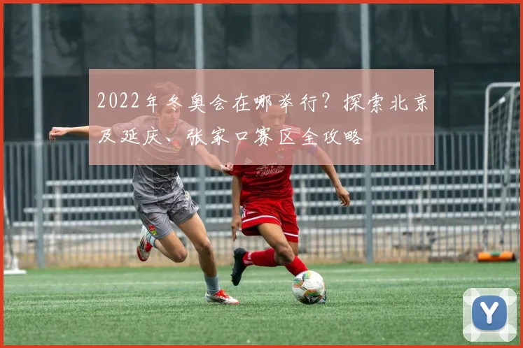 2022年冬奥会在哪举行？探索北京及延庆、张家口赛区全攻略