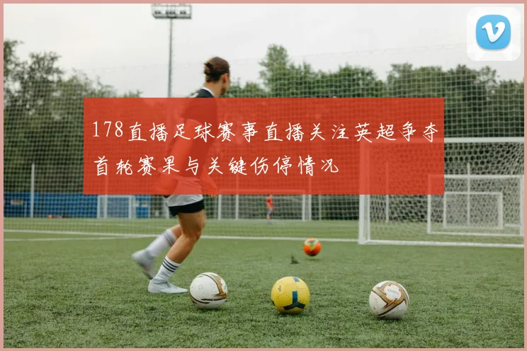 178直播足球赛事直播关注英超争夺首轮赛果与关键伤停情况