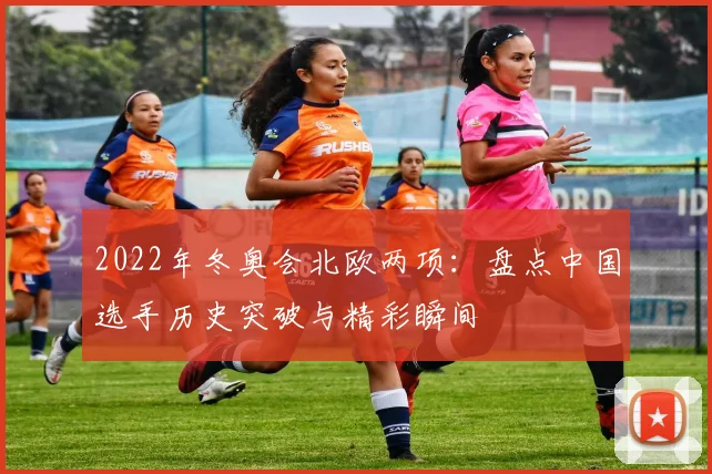 2022年冬奥会北欧两项：盘点中国选手历史突破与精彩瞬间