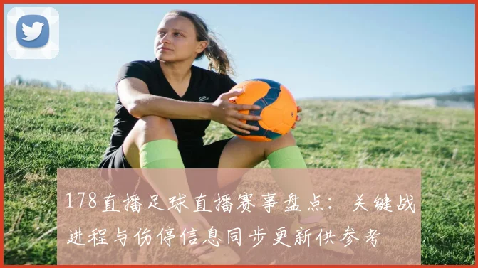 178直播足球直播赛事盘点：关键战进程与伤停信息同步更新供参考