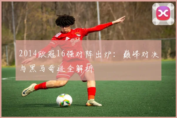 2014欧冠16强对阵出炉：巅峰对决与黑马奇迹全解析