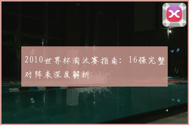 2010世界杯淘汰赛指南：16强完整对阵表深度解析