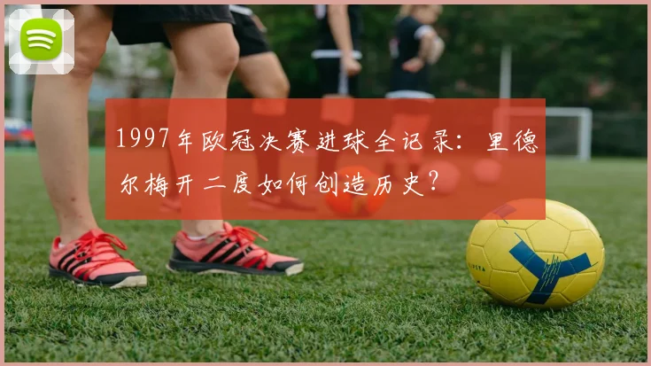 1997年欧冠决赛进球全记录：里德尔梅开二度如何创造历史？