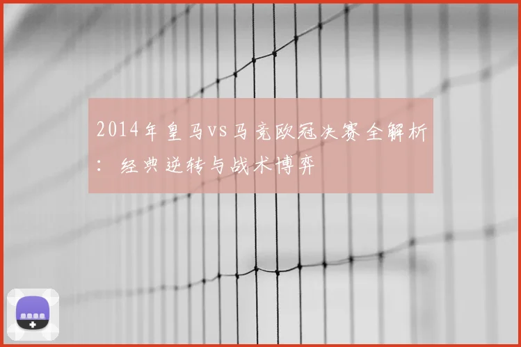 2014年皇马vs马竞欧冠决赛全解析：经典逆转与战术博弈