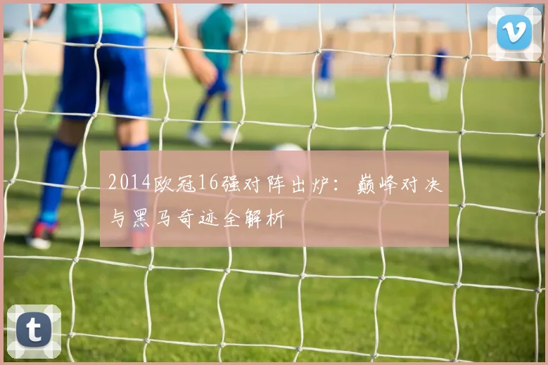 2014欧冠16强对阵出炉：巅峰对决与黑马奇迹全解析
