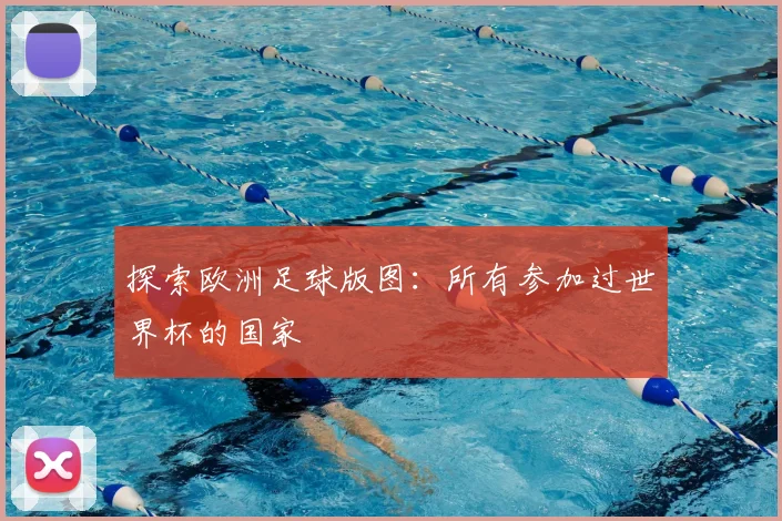 探索欧洲足球版图:所有参加过世界杯的国家