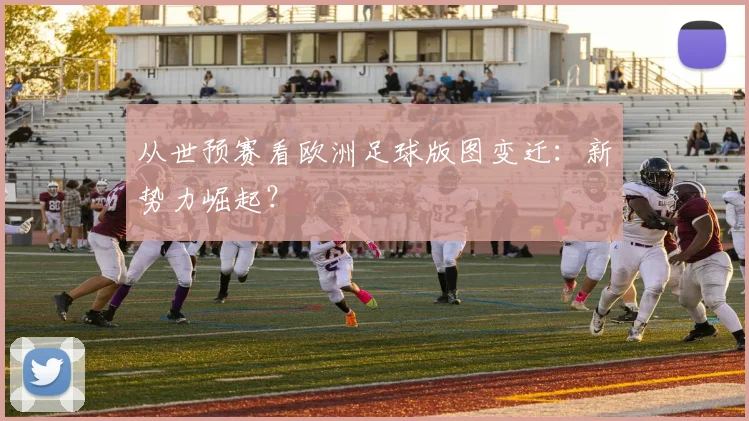 从世预赛看欧洲足球版图变迁：新势力崛起？