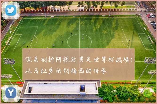 深度剖析阿根廷男足世界杯战绩：从马拉多纳到梅西的传承