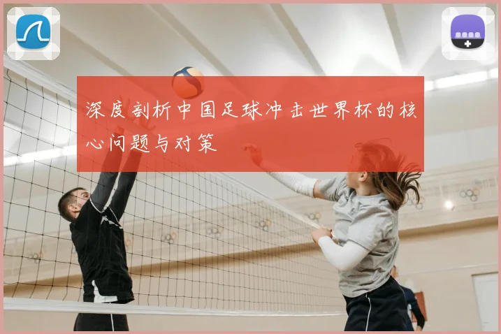 深度剖析中国足球冲击世界杯的核心问题与对策