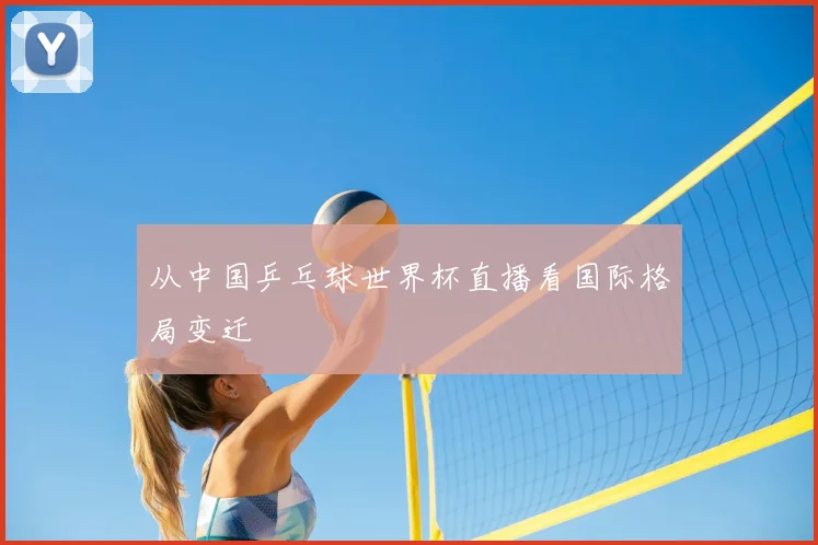 从中国乒乓球世界杯直播看国际格局变迁