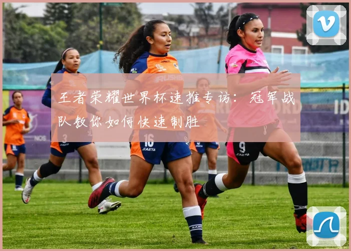 王者荣耀世界杯速推专访:冠军战队教你如何快速制胜