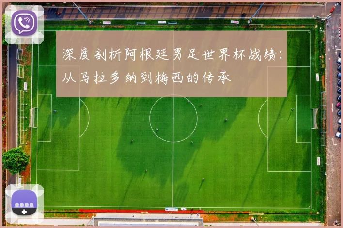 深度剖析阿根廷男足世界杯战绩：从马拉多纳到梅西的传承