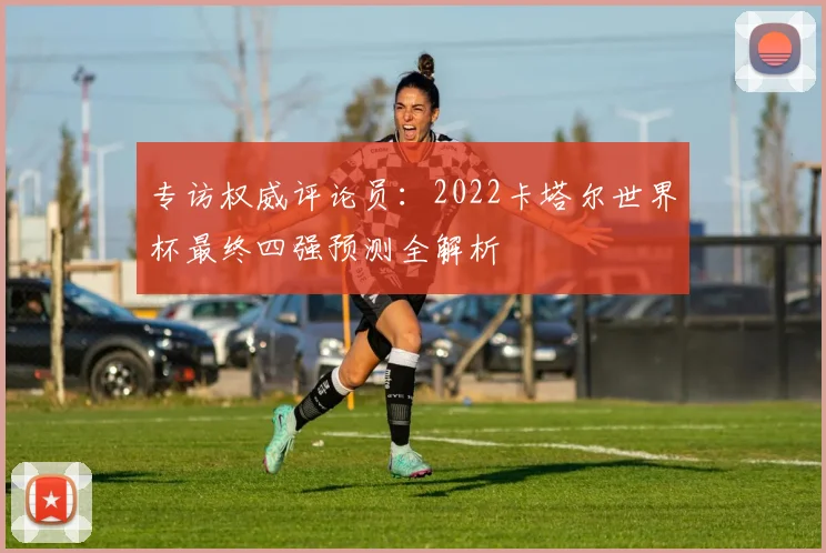 专访权威评论员:2022卡塔尔世界杯最终四强预测全解析