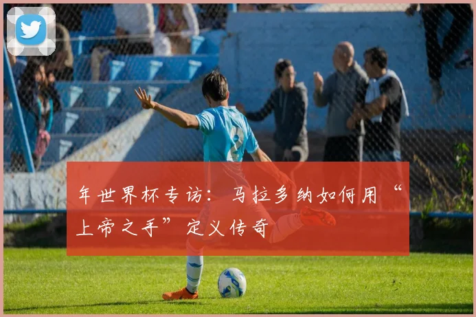 年世界杯专访：马拉多纳如何用“上帝之手”定义传奇