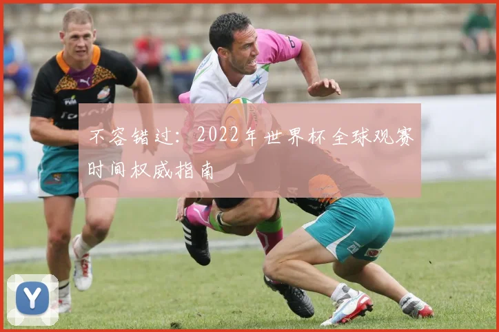 不容错过:2022年世界杯全球观赛时间权威指南
