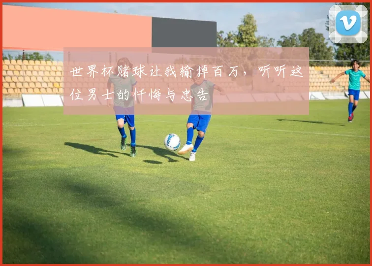 世界杯赌球让我输掉百万，听听这位男士的忏悔与忠告