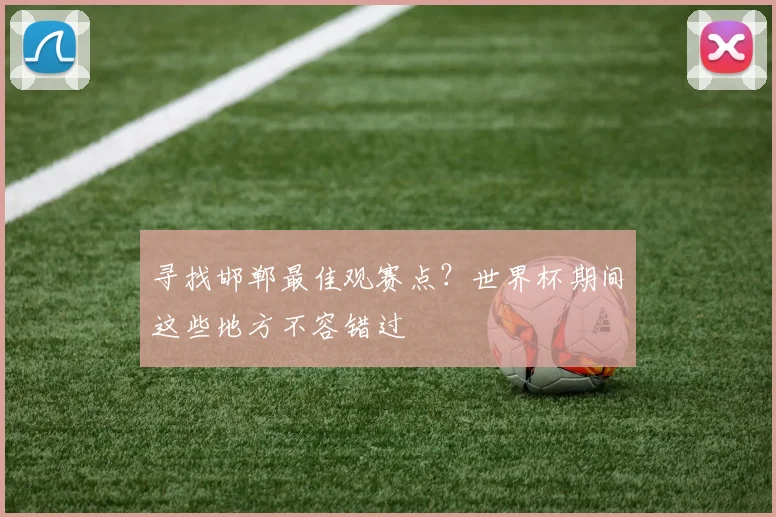 寻找邯郸最佳观赛点？世界杯期间这些地方不容错过