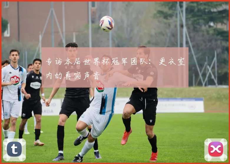 专访本届世界杯冠军团队:更衣室内的真实声音