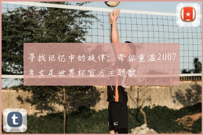 寻找记忆中的旋律：带你重温2007年女足世界杯官方主题歌