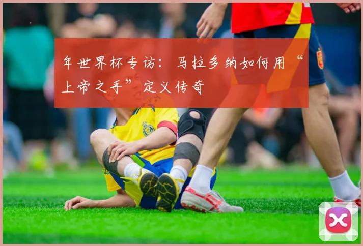 年世界杯专访：马拉多纳如何用“上帝之手”定义传奇