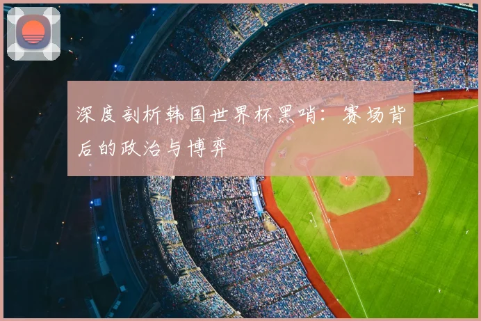 深度剖析韩国世界杯黑哨：赛场背后的政治与博弈