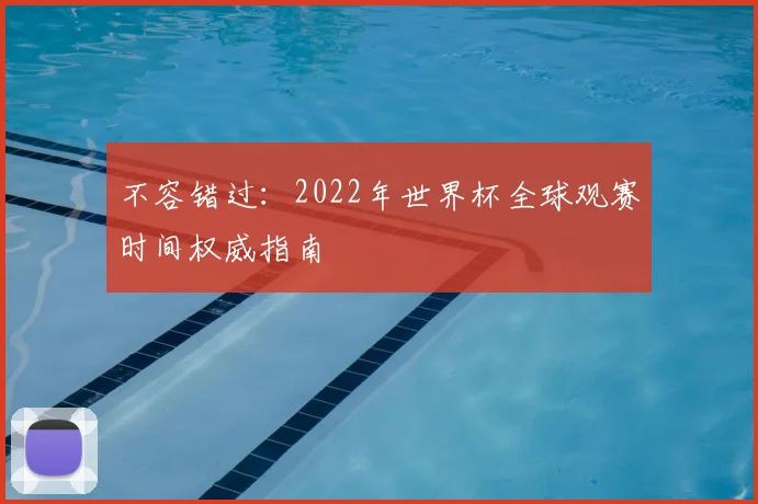 不容错过:2022年世界杯全球观赛时间权威指南
