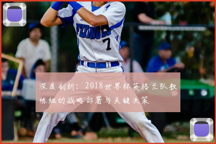 深度剖析：2018世界杯英格兰队教练组的战略部署与关键决策