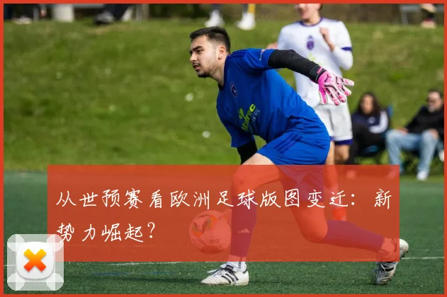 从世预赛看欧洲足球版图变迁：新势力崛起？