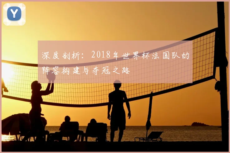 深度剖析：2018年世界杯法国队的阵容构建与夺冠之路