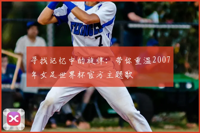 寻找记忆中的旋律：带你重温2007年女足世界杯官方主题歌