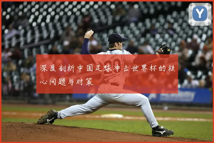 深度剖析中国足球冲击世界杯的核心问题与对策