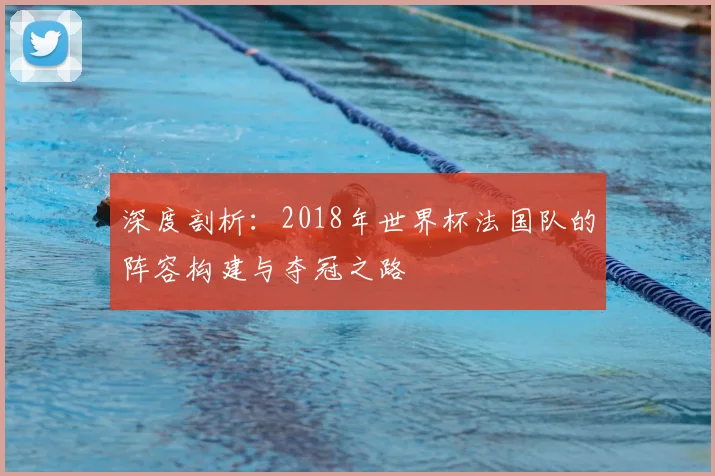深度剖析：2018年世界杯法国队的阵容构建与夺冠之路
