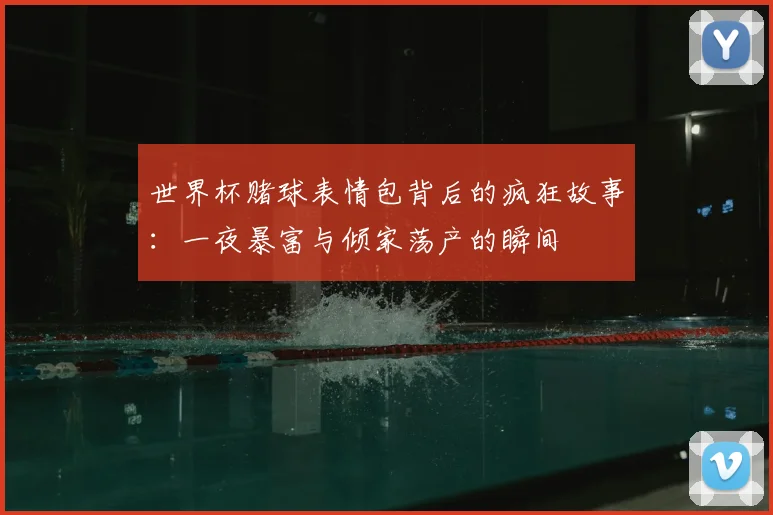 世界杯赌球表情包背后的疯狂故事：一夜暴富与倾家荡产的瞬间