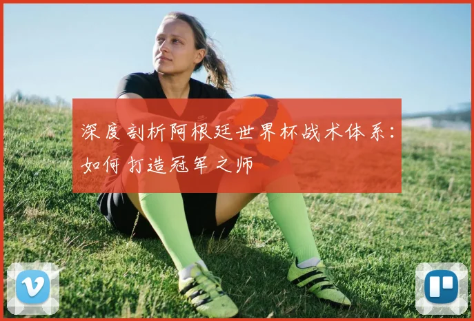 深度剖析阿根廷世界杯战术体系：如何打造冠军之师